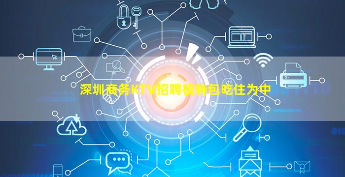 深圳商务KTV招聘模特包吃住为中